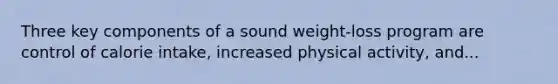 Three key components of a sound weight-loss program are control of calorie intake, increased physical activity, and...