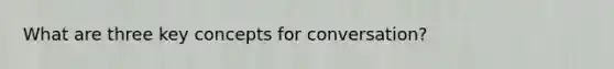 What are three key concepts for conversation?