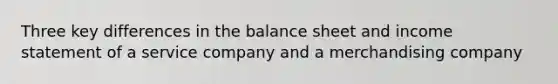 Three key differences in the balance sheet and income statement of a service company and a merchandising company