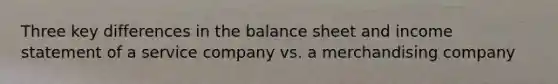 Three key differences in the balance sheet and income statement of a service company vs. a merchandising company