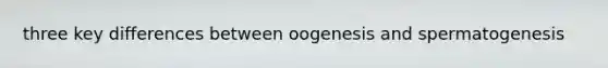 three key differences between oogenesis and spermatogenesis