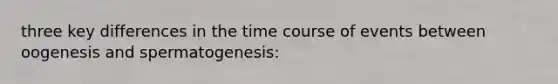 three key differences in the time course of events between oogenesis and spermatogenesis: