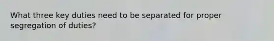 What three key duties need to be separated for proper segregation of duties?