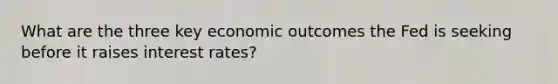 What are the three key economic outcomes the Fed is seeking before it raises interest rates?