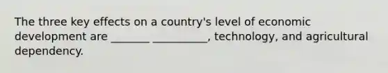 The three key effects on a country's level of economic development are _______ __________, technology, and agricultural dependency.