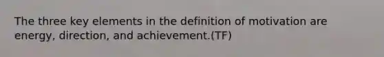 The three key elements in the definition of motivation are energy, direction, and achievement.(TF)