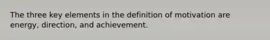 The three key elements in the definition of motivation are energy, direction, and achievement.