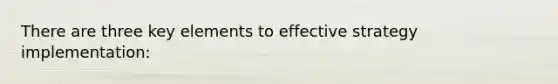 There are three key elements to effective strategy implementation: