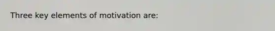 Three key elements of motivation are: