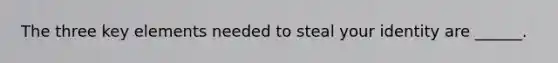 The three key elements needed to steal your identity are ______.