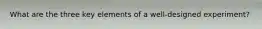 What are the three key elements of a well-designed experiment?