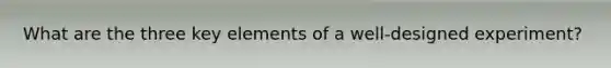What are the three key elements of a well-designed experiment?