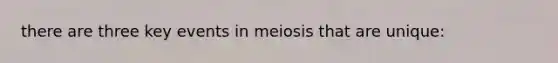 there are three key events in meiosis that are unique: