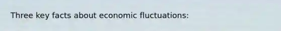 Three key facts about economic fluctuations: