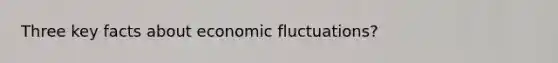 Three key facts about economic fluctuations?