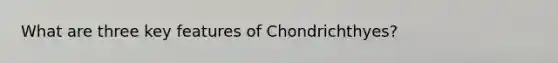 What are three key features of Chondrichthyes?