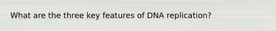 What are the three key features of DNA replication?