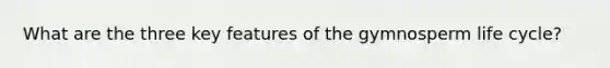 What are the three key features of the gymnosperm life cycle?