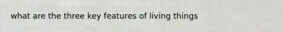 what are the three key features of living things