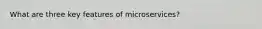 What are three key features of microservices?