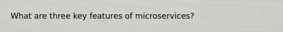 What are three key features of microservices?