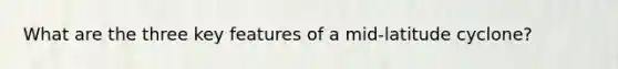 What are the three key features of a mid-latitude cyclone?