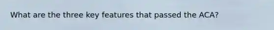 What are the three key features that passed the ACA?