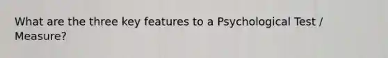 What are the three key features to a Psychological Test / Measure?