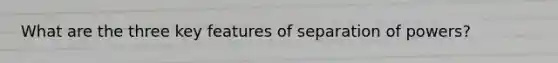 What are the three key features of separation of powers?