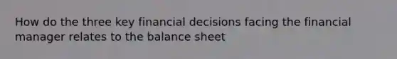 How do the three key financial decisions facing the financial manager relates to the balance sheet