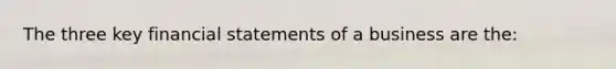 The three key financial statements of a business are the: