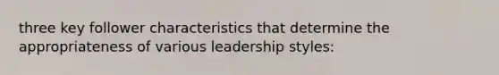 three key follower characteristics that determine the appropriateness of various leadership styles: