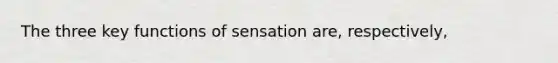 The three key functions of sensation are, respectively,