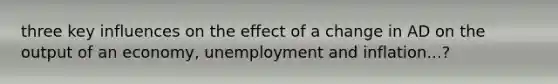 three key influences on the effect of a change in AD on the output of an economy, unemployment and inflation...?