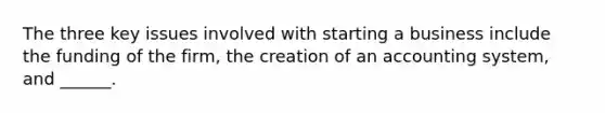 The three key issues involved with starting a business include the funding of the firm, the creation of an accounting system, and ______.