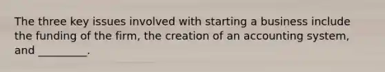 The three key issues involved with starting a business include the funding of the firm, the creation of an accounting system, and _________.