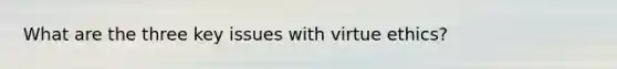 What are the three key issues with virtue ethics?