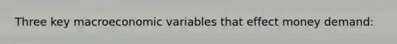 Three key macroeconomic variables that effect money demand:
