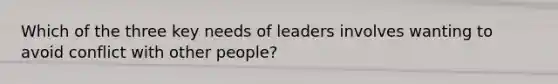 Which of the three key needs of leaders involves wanting to avoid conflict with other people?