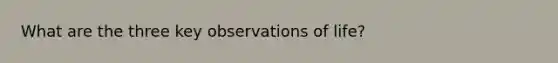 What are the three key observations of life?