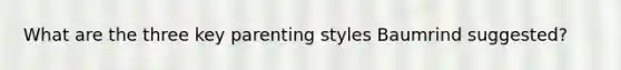 What are the three key parenting styles Baumrind suggested?
