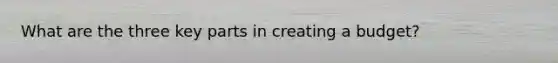 What are the three key parts in creating a budget?