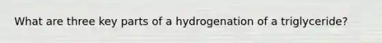 What are three key parts of a hydrogenation of a triglyceride?