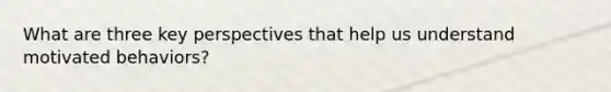 What are three key perspectives that help us understand motivated behaviors?