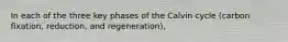 In each of the three key phases of the Calvin cycle (carbon fixation, reduction, and regeneration),