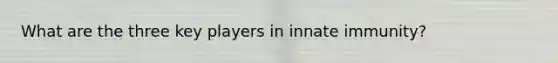 What are the three key players in innate immunity?