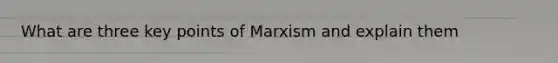 What are three key points of Marxism and explain them