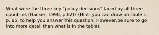 What were the three key "policy decisions" faced by all three countries (Hacker, 1998, p.82)? (Hint: you can draw on Table 1, p. 85, to help you answer this question. However,be sure to go into more detail than what is in the table).