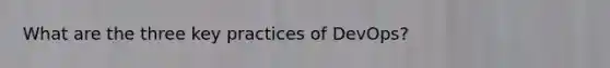 What are the three key practices of DevOps?