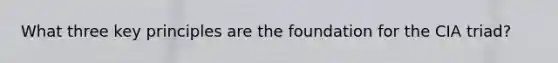 What three key principles are the foundation for the CIA triad?